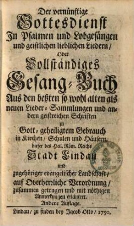 Der vernünftige Gottesdienst In Psalmen und Lobgesängen und geistlichen lieblichen Liedern, Oder Vollständiges Gesang-Buch : Aus den beßten so wohl alten als neuen Lieder-Sam[m]lungen und andern geistreichen Schriften zu Gottgeheiligtem Gebrauch in Kirchen, Schulen und Häusern dieser ... Stadt Lindau ... zusammen getragen und mit nöthigen Anmerkungen erläutert