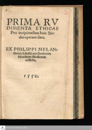 PRIMA RV || DIMENTA ETHICAE || Pro incipientibus huic Stu=||dio operam dare.|| EX PHILIPPI MELAN=||thonis Libellis per Doctorem || Nicolaum Medlerum || collecta.||