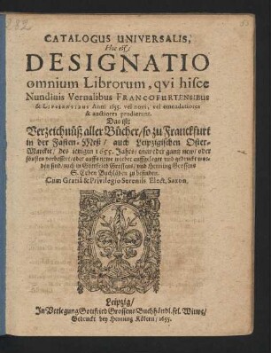 Catalogus Universalis, Hoc est: Designatio omnium Librorum, qui hisce Nundinis Vernalibus Francofurtensibus & Lipsiensibus Anni 1655. vel novi, vel emendatiores & auctiores prodierunt. Das ist: Verzeichnüß aller Bücher/ so zu Franckfurt in der Fasten-Meß/ auch Leipzigischen Oster-Marckte/ des jetzigen 1655. Jahrs/ entweder gantz new/ oder sonsten verbessert/ oder auffs newe wieder auffgeleget und gedruckt worden sind/ auch in Gottfried Grossens/ und Henning Grossens S. Erben Buchläden zu befinden