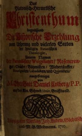 Das Platonisch-Hermetische Christenthum ..., [1]. Begreiffend Die Historische Erzehlung vom Ursprung und vielerley Secten der heutigen Fanatischen Theologie, Unterm Namen der Paracelsisten, Weigelianer, Rosencreutzer, Quäcker, Böhmisten, Wiedertäuffer, Bourignisten, Labadisten, und Quietisten