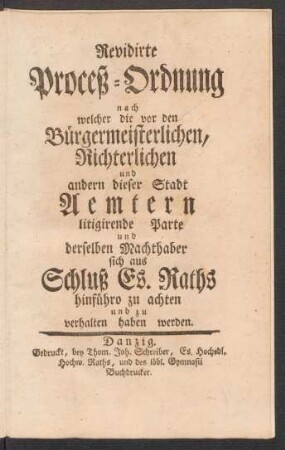 Revidirte Proceß-Ordnung nach welcher die vor den Bürgermeisterlichen, Richterlichen und andern dieser Stadt Aemtern litigirende Parte und derselben Machthaber sich aus Schluß Es. Raths hinführo zu achten und zu verhalten haben werden : [Gegeben auf unserm Rathhause den 18ten Monatstag Novembr. des 1765sten Jahres.]