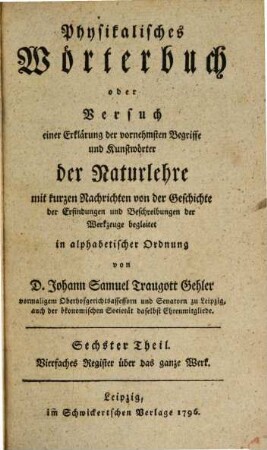 Physikalisches Wörterbuch oder Versuch einer Erklärung der vornehmsten Begriffe und Kunstwörter der Naturlehre : mit kurzen Nachrichten von der Geschichte der Erfindungen und Beschreibungen der Werkzeuge begleitet in alphabetischer Ordnung, 6. Vierfaches Register über das ganze Werk