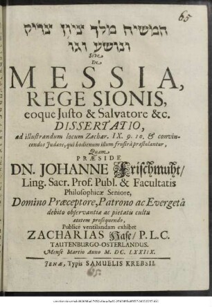 [...] Sive De Messia, Rege Sionis, eoque Iusto & Salvatore &c. Dissertatio, ad illustrandum locum Zachar. IX. 9. 10. & convincendos Judaeos, qui hodienum illum frustra praestolantur