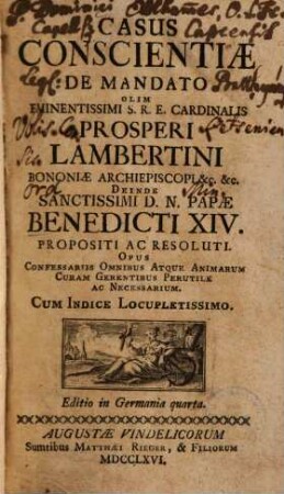 Casus conscientiae de mandato olim eminentissimi S.R.E. Cardinalis Prosperi Lambertini Bononiae archiepiscopi etc. etc. deinde sanctissimi D.N. Papae Benedicti XIV. propositi ac resoluti : opus confessariis omnibus atque animarum curam gerentibus perutile ac necessarium ; cum indice locupletissimo, [1]. [Hauptwerk]