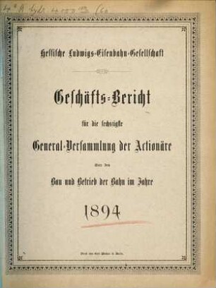 Geschäfts-Bericht für die ... General-Versammlung der Actionäre über den Bau und Betrieb der Bahn im Jahre .... 60. 1894 (1895)