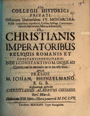 Collegii Historici Privati Historiam Universalem IV. Monarchiarum cumprimis exposituri, Cursus, Sylloge Controversiarum, Aphorismi, Monita & Exempla, De Christianis Imperatoribus Reliquis Romanis Et Constantinopolitanis: Inde a Constantino M. Usque Ad Carolum M. Seculo IV. V. VI. VII. VIII.