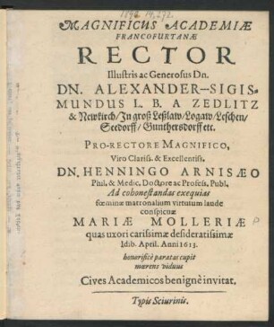 Magnificus Academiae Francofurtanae Rector Illustris ac Generosus Dn. Dn. Alexander-Sigismundus L. B. A Zedlitz & Newkirch/ In groß Leßlaw/ Logaw/ Leschen/ Seedorff/ Gunthersdorff etc. Pro-Rectore Magnifico, Viro ... Henningo Arnisaeo Phil. & Medic. Doctore ac Profess. Publ. Ad cohonestandas exequias foeminae matronalium virtutum laude conspicuae Mariae Molleriae quas uxori carissimae desideratissimae Idib. April. Anni 1613. honorifice paratas cupit moerens viduus Cives Academicos benigne invitat