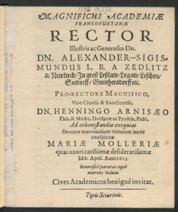 Magnificus Academiae Francofurtanae Rector Illustris ac Generosus Dn. Dn. Alexander-Sigismundus L. B. A Zedlitz & Newkirch/ In groß Leßlaw/ Logaw/ Leschen/ Seedorff/ Gunthersdorff etc. Pro-Rectore Magnifico, Viro ... Henningo Arnisaeo Phil. & Medic. Doctore ac Profess. Publ. Ad cohonestandas exequias foeminae matronalium virtutum laude conspicuae Mariae Molleriae quas uxori carissimae desideratissimae Idib. April. Anni 1613. honorifice paratas cupit moerens viduus Cives Academicos benigne invitat