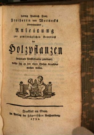 Ludwig Friedrich Franz Freiherrn von Wernecks Oberforstmeisters Anleitung zur gemeinnüzlichen Kenntniß der Holzpflanzen : denjenigen Forstbedienten gewidmet, welche sich zu den obern Stellen brauchbar machen wollen