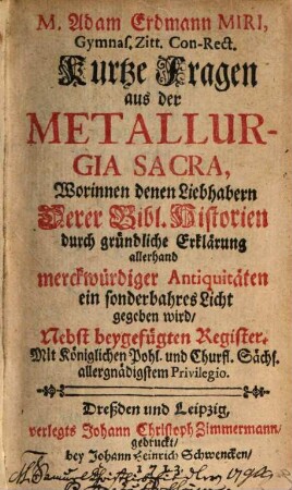 M. Adam Erdmann Miri, Gymn. Zitt. Con-Rect. Kurtze Fragen aus der Metallurgia Sacra : Worinnen denen Liebhabern Derer Bibl. Historien durch gründliche Erklärung allerhand merckwürdiger Antiquitäten ein sonderbahres Licht gegeben wird, Nebst beygefügtem Register
