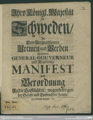 Ihro Königl. Majestät zu Schweden, In Dero Hertzogthümern Bremen und Verden Verordnete General-Gouverneur und Regierung, Manifest und Verordnung An die Geistlichkeit, wegen besorgender Gefahr und Einbruch der Feinde : [Geben Stade, untern Königl. Regierungs-Insiegel, den 9ten Augusti, Anno 1712]