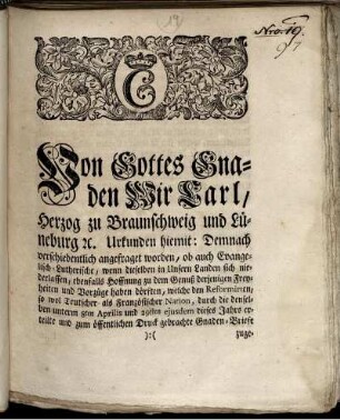 Von Gottes Gnaden Wir Carl, Herzog zu Braunschweig und Lüneburg [et]c. Urkunden hiemit : Demnach verschiedentlich angefraget worden, ob auch Evangelisch-Lutherische, wenn dieselben in Unsern Landen sich niederlassen, ebenfalls Hoffnung zu dem Genuß derjenigen Freyheiten und Vorzüge haben dörften , welche den Reformirten ... zugestanden worden ; [So geschehen und gegeben in Unserer Vestung Wolfenbüttel, den 5ten Junii 1747.]