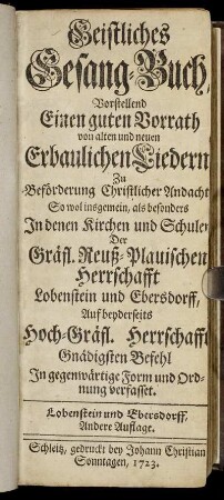 Geistliches Gesang-Buch, Vorstellend Einen guten Vorrath von alten und neuen Erbaulichen Liedern, Zu Beförderung Christlicher Andacht So wol insgemein, als besonders In denen Schulen und Kirchen Der Gräfl. Reuß-Plauischen Herrschafft Lobenstein und Ebersdorff ...