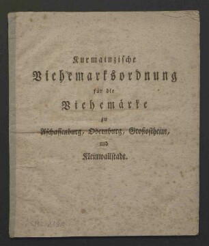 Kurmainzische Viehmarktsordnung für die Viehmärkte zu Aschaffenburg, Obernburg, Großostheim und Kleinwallstadt vom 12. September 1801 durch das kurmainzische Vizedomamt (Druck)