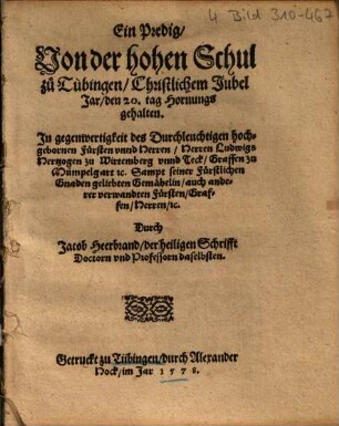 Ein Predig, Von der hohen Schul zu Tübingen, Christlichem Jubel Jar, den 20. tag Hornungs gehalten : in gegenwertigkeit ... Ludwigs Hertzogen zu Wirtemberg unnd Teck, Graffen zu Mümpelgart etc. Sampt seiner ... Gemähelin, auch anderer verwandten Fürsten, Graffen, Herren, etc.