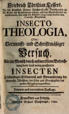 Friedrich Christian Lessers Insecto-theologia : oder vernunfft- u. schrifftmäßiger Versuch, wie e. Mensch durch aufmercksame Betrachtung derer sonst wenig geachteten Insecten zu lebendiger Erkänntniß u. Bewunderung d. Allmacht, Weißheit, d. Güte u. Gerechtigkeit d. grossen Gottes gelangen könne