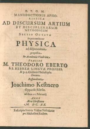 Manuductionis Aphoristicae Ad Discursum Artium Et Disciplinarum Methodicum Sectio Octava in qua continetur Physica ad disputandum proposita In Academia Viadrina Praeside M. Theodoro Eberto ... Respondente Joachimo Kestnero ... ad diem 21. Februarii