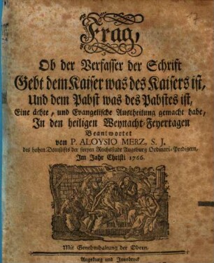 Frag, Ob der Verfasser der Schrift Gebt dem Kaiser was des Kaisers ist, Und dem Pabst was des Pabstes ist, Eine ächte, und Evangelische Austheilung gemacht habe : in den heiligen Weynacht-Feyertagen Beantwortet