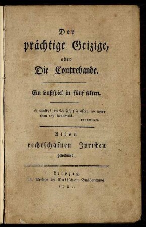 Der prächtige Geizige, oder Die Contrebande : Ein Lustspiel in fünf Akten ; Allen rechtschafnen Juristen gewidmet