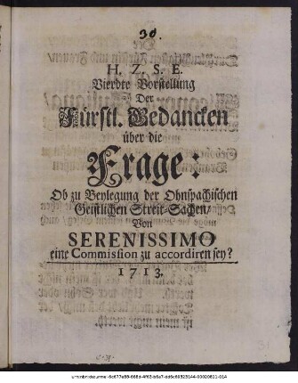 H. Z. S. E. Vierdte Vorstellung Der Fürstl. Gedancken über die Frage: Ob zu Beylegung der Ohnspachischen Geistlichen Streit-Sachen, Von Serenissimo eine Commission zu accordiren sey?