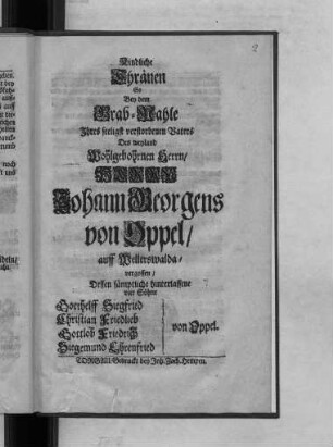 Kindliche Thraenen So bey dem Grab-Mahle Ihres seeligst verstorbenen Vaters Des ... Johann Gorgens von Oppel/ auff Wellerswalda/ vergossen/ Dessen saemptliche vier Soehne Gotthelff Siegfried Christian Friedlieb Gottlob Friedrich Siegemund Ehrenfried von Oppel