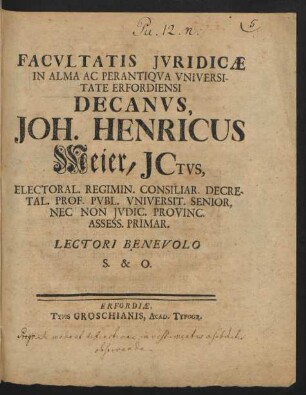 Facultatis Iuridicæ In Alma Ac Perantiqua Universiate Erfordiensi Decanus, Joh. Henricus Meier, Ictus, Electoral. Regimin. Consiliar. Decretal. Prof. Publ. Universit. Senior, Nec Non Iudic. Provinc. Assess. Primar. Lectori Benevolo S. & O.