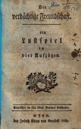 Die verdächtige Freundschaft : ein Lustspiel in vier Aufzügen ; Aufgeführt im kais. königl National Hoftheater