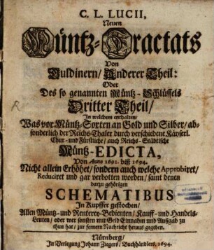 Neuer Müntz-Tractat Von Approbirten und devalvirten Guldinern, Und andern Müntz-Sorten : Was dieselbe sowol vor Gepräg, als auch an Schrott und Korn halten Mit Denen neuesten von Anno 1676. bis instehendes 1691tes Jahr publicirten Käyserl. Chur- und Fürstl. auch Reichs-Städtischen Müntz Mandaten, ... samt denen Guldinern in Kupffer, 2. In welchem enthalten, Was vor Müntz-Sorten an Gold und Silber, absonderlich der Reichs-Thaler durch verschiedene Käyserl. Chur- und Fürstliche, auch Reichs-Städtische Müntz-Edicta, von Anno 1691. biß 1694. Nicht allein Erhöhet, sondern auch welche Approbiret, Reduciret und gar verbotten worden, samt denen darzu gehörigen Schematibus In Kupffer gestochen ...