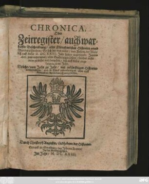 Chronica, Oder Zeitregister/ auch warhaffte Beschreibung/ aller Fürnehmbsten Historien unnd Wundergeschichten/ So sich hin und wider/ von Anfang der Welt/ biß auff dieses M.DC.XXIII. Jahr haben zugetragen : Solche/ von Jahr zu Jahr/ mit zukünfftigen Historien zuverbessern/ und ... alles auff kürtzest in Reimenweiß zuverfassen