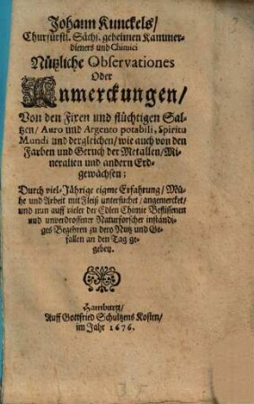 Johann Kunckels ... Nützliche Observationes Oder Anmerckungen, Von den Fixen und flüchtigen Saltzen, Auro und Argento potabili, Spiritu Mundi und dergleichen : wie auch von den Farben und Geruch der Metallen, Mineralien und andern Erdgewächsen ; ...