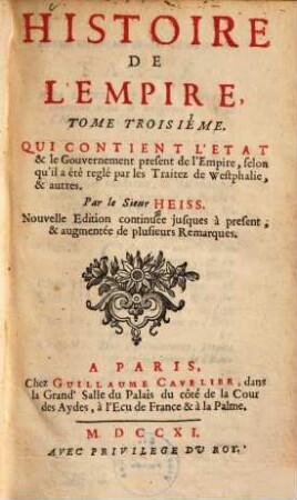 Histoire De L'Empire : Contenant Son Origine, Son Progréz, Ses Revolutions, La forme de son Gouvernement, Sa Politique, Ses Alliances, Ses Negociations Et les nouveaux Reglemens qui ont esté faits par les Traitez de Westphalie, & autres, 3. Qui contient l'Etat & le Gouvernement present de l'Empire, selon qu'il a été reglé par les Traitez de Westphalie, & autres