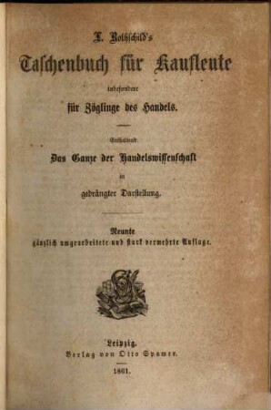L. Rothschilds Taschenbuch für Kaufleute : ein Handbuch für Zöglinge des Handels, sowie ein Nachschlagebuch für jedes Kontor ; enthaltend das Ganze der Handelswissenschaft in übersichtlicher und gedrängter Darstellung ; mit zahlreichen Übersichten und Tabellen. 1861, 9. Aufl.