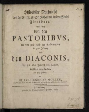 Historische Nachricht von der Kirche zu St. Johannis in der Stadt Flensburg; Wie auch von den Pastoribvs, die vor und nach der Reformation in 300 Jahren, und den Diaconis, die seit 200 Jahren bis hieher, derselben vorgestanden