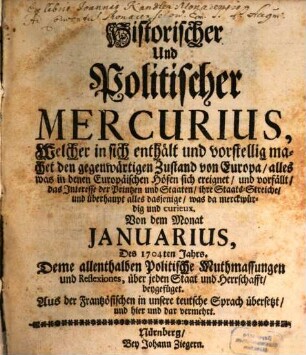 Historischer und politischer Mercurius : welcher in sich enthält und vorstellig machet den gegenwärtigen Zustand von Europa, alles was in denen Europäischen Höfen sich ereignet, und vorfällt, das Interesse der Printzen und Staaten, ihre Staats-Streiche, und überhaupt alles dasjenige, was da merckwürdig und curieux. 1704,[1] = Jan. - Jun.
