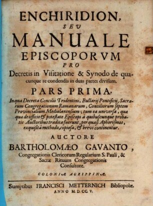 Enchiridion, Sev Manuale Episcoporvm Pro Decretis in Visitatione & Synodo de quacunque re condendis : in duas partes divisum, Pars Prima. In qua Decreta Concilii Tridentini, Bullarij Pontificij, Sacrarum Congregationum Romanarum, Conciliorum septem Provincialium Mediolanensium, ... continentur
