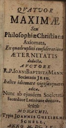 Qvatvor Maximae Seu Philosophiae Christianae Axiomata : Ex quadriplici consideratione Aeternitatis deducta ; Italico idiomate vigesiesquater edita ; Nunc ab ejusdem Societatis Sacerdote Latinitate donata