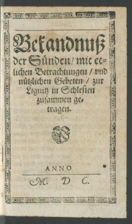 Bekandnuß der Sünden/ mit etlichen Betrachtungen/ und nützlichen Gebeten/ zur Lignitz in Schlesien zusammen getragen.