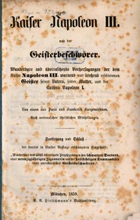 Wunderbare und höchst interessante Prophezeihungen des schwarzen Doctors, eines abscheulich häßlichen Negers, einer neunzigjährigen Zigeunerin, und der hellsichtigen Somnambüle eines amerikanischen Geisterbeschwörers, in geheimen Unterredungen mit dem Kaiser Napoleon III. und der Kaiserin Eugenie, [2]. Kaiser Napoleon III. und der Geisterbeschwörer : wunderbare und überraschende Vorhersagen der dem Kaiser Napoleon III. warnend und drohend erschienenen Geister seines Vaters, seiner Mutter, und des Kaisers Napoleon I.
