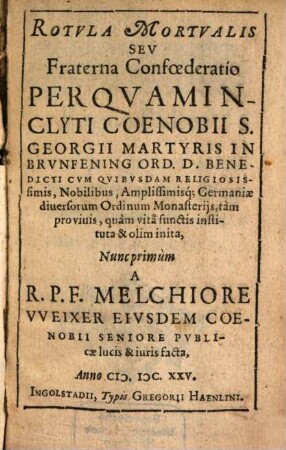 Rotvla Mortvalis Sev Fraterna Confœderatio : Per Qvam Inclyti Coenobii S. Georgii Martyris In Brvnfening Ord. D. Benedicti cvm Qvibvsdam Religiosissimis, Nobilibus, Amplissimisq[ue]; Germaniæ diuersorum Ordinum Monasterijs, tàm pro viuis, quàm vitae functis instituta & olim inita