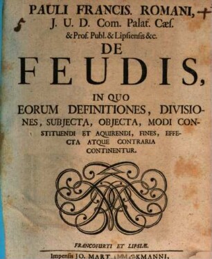 Pauli Francis. Romani, J.U.D. Com. Palat. Cæs. & Prof. Publ. & Lipsiensis &c. De Feudis : In Quo Eorum Definitiones, Divisiones, Subjecta, Objecta, Modi Constituendi Et Aquirendi, Fines, Effecta Atque Contraria Continentur