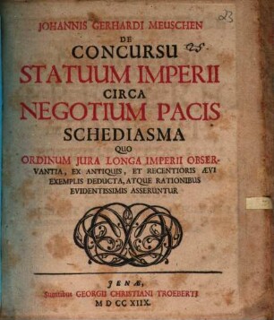 Johannis Gerhardi Meuschen De Concursu Statuum Imperii Circa Negotium Pacis Schediasma : Quo Ordinum Jura Longa Imperii Observantia, Ex Antiquis, Et Recentioris Aevi Exemplis Deducta, Atque Rationibus Evidentissimis Asseruntur