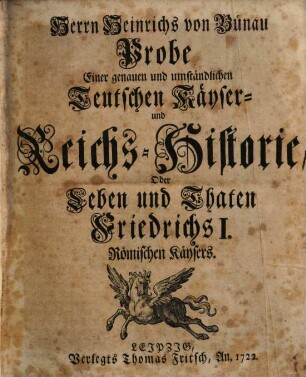 Herrn Heinrichs von Bünau Probe Einer genauen und umständlichen Teutschen Käyser- und Reichs-Historie, Oder Leben und Thaten Friedrichs I. Römischen Käysers