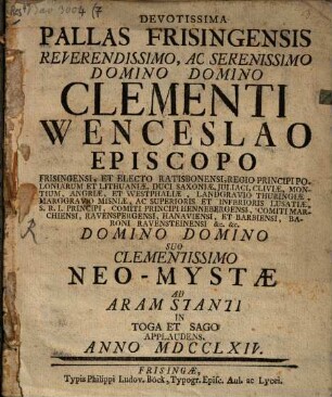Devotissima Pallas Frisingensis Reverendissimo, Ac Serenissimo Domino ... Clementi Wenceslao Episcopo Frisingensi Et Electo Ratisbonensi, Regio Principi Poloniarum et Lithuaniae ... Domino Suo Clementissimo Neo-Mystae Ad Aram Stanti In Toga Et Sago Applaudens, Anno MDCCLXIV.