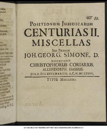 Positionum Iuridicarum Centurias II. Miscellas Sub Praeside Joh. Georg. Simone, D. Disputabit Christophorus Coriarius, Allendorph. Hassus. Ienae, Die XXVI. Martii, A.C. M.DC.LXXIIX.