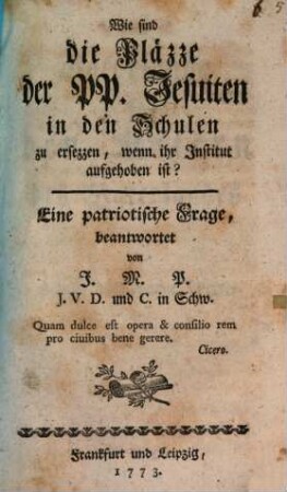 Wie sind die Pläzze der PP. Jesuiten in den Schulen zu ersezzen, wenn ihr Institut aufgehoben ist? : Eine patriotische Frage