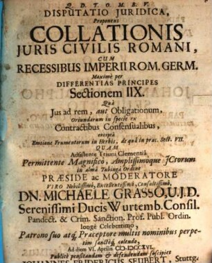 Disputatio iuridica proponens Collationis iuris civilis Romani cum recessibus Imperii Rom. Germ. maxime per differentias principes sectionem IIX., qua Ius ad rem, aut obligationum, oriundarum in specie ex contractibus consensualibus, excepta emtione frumentorum in herbis, de qua in praec. sect. VII.