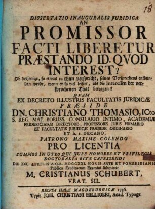 Dissertatio Inauguralis Juridica An Promissor Facti Liberetur Præstando Id, Qvod Interest? : Ob derjenige, so etwas zu thun verspricht, seines Versprechens entbunden werde, wenn er so viel leistet, als die Interessen der versprochenen That betragen?