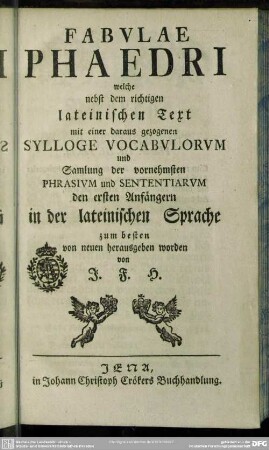 Fabulae Phaedri, welche nebst dem richtigen lateinischen Text mit einer daraus gezogenen Sylloge Vocabulorum und Samlung der vornehmsten Phrasium und Sententiarum den ersten Anfängern in der lateinischen Sprache