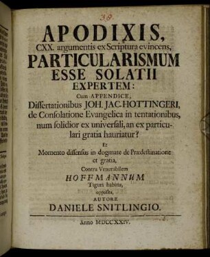 Apodixis, CXX. argumentis ex Scriptura evincens, Particularismum Esse Solatii Expertem : Cum Appendice, Dissertatonibus Joh. Jac. Hottingeri, de Consolatione Evangelica in tentationibus, num solidior ex universali, an ex particulari gratia hauriatur? ; Et Momento dissensus in dogmate de Prædestinatione et gratia, Contra Venerabilem Hoffmannum Tiguri habitis, opposita