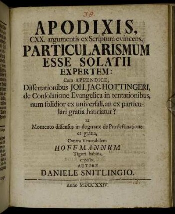 Apodixis, CXX. argumentis ex Scriptura evincens, Particularismum Esse Solatii Expertem : Cum Appendice, Dissertatonibus Joh. Jac. Hottingeri, de Consolatione Evangelica in tentationibus, num solidior ex universali, an ex particulari gratia hauriatur? ; Et Momento dissensus in dogmate de Prædestinatione et gratia, Contra Venerabilem Hoffmannum Tiguri habitis, opposita